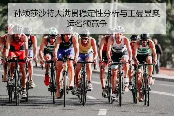 孙颖莎沙特大满贯稳定性分析与王曼昱奥运名额竞争